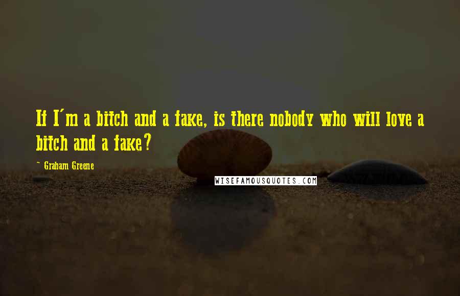 Graham Greene Quotes: If I'm a bitch and a fake, is there nobody who will love a bitch and a fake?