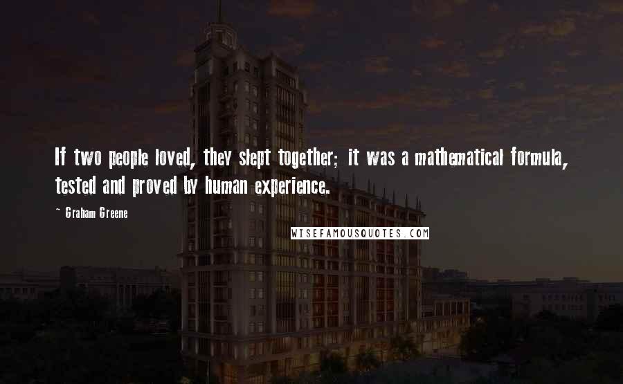 Graham Greene Quotes: If two people loved, they slept together; it was a mathematical formula, tested and proved by human experience.