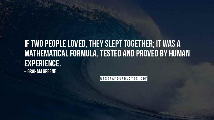 Graham Greene Quotes: If two people loved, they slept together; it was a mathematical formula, tested and proved by human experience.