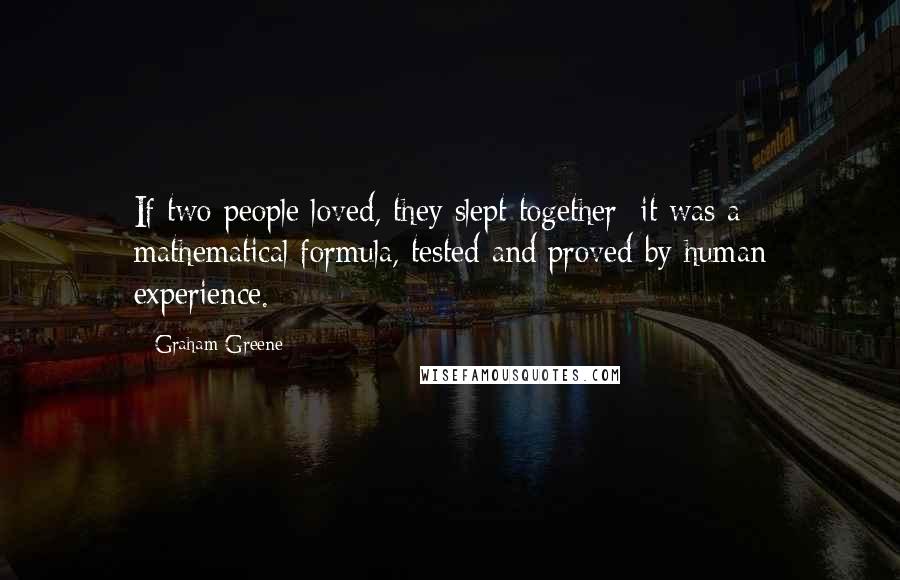 Graham Greene Quotes: If two people loved, they slept together; it was a mathematical formula, tested and proved by human experience.