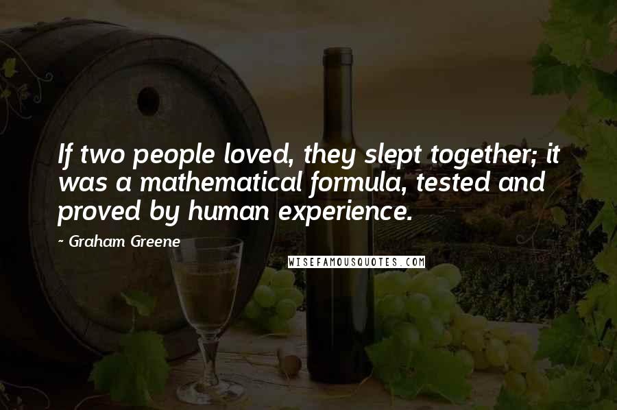 Graham Greene Quotes: If two people loved, they slept together; it was a mathematical formula, tested and proved by human experience.