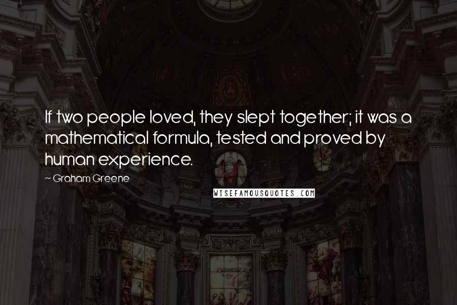 Graham Greene Quotes: If two people loved, they slept together; it was a mathematical formula, tested and proved by human experience.