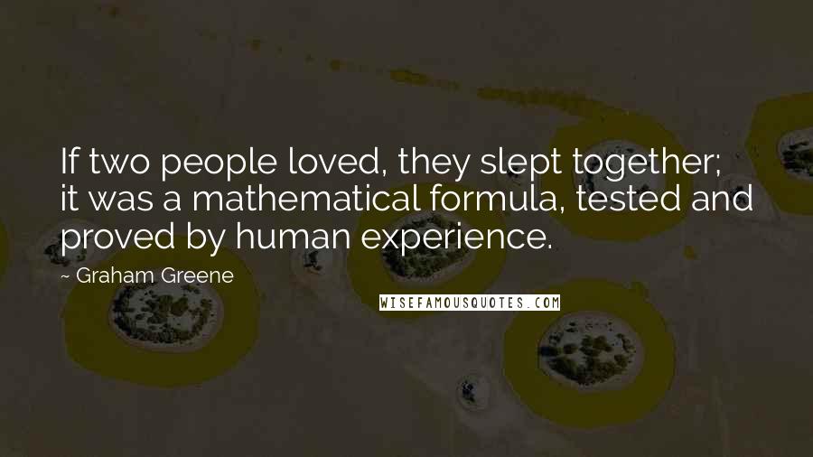 Graham Greene Quotes: If two people loved, they slept together; it was a mathematical formula, tested and proved by human experience.