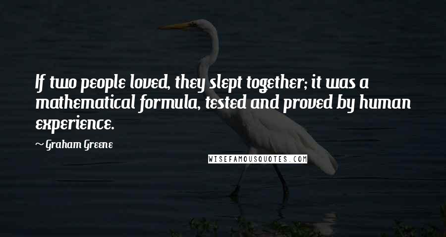 Graham Greene Quotes: If two people loved, they slept together; it was a mathematical formula, tested and proved by human experience.