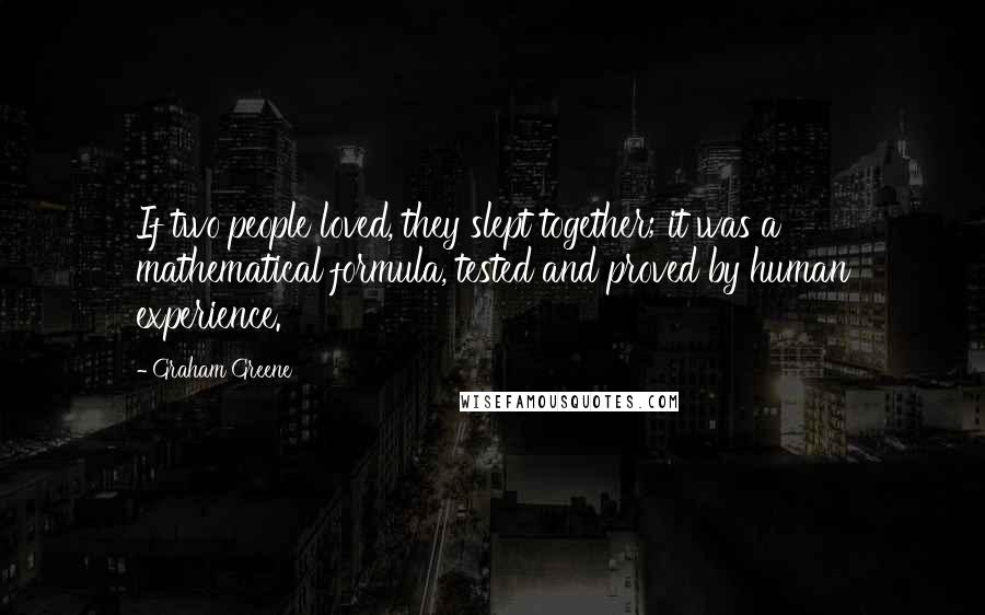 Graham Greene Quotes: If two people loved, they slept together; it was a mathematical formula, tested and proved by human experience.