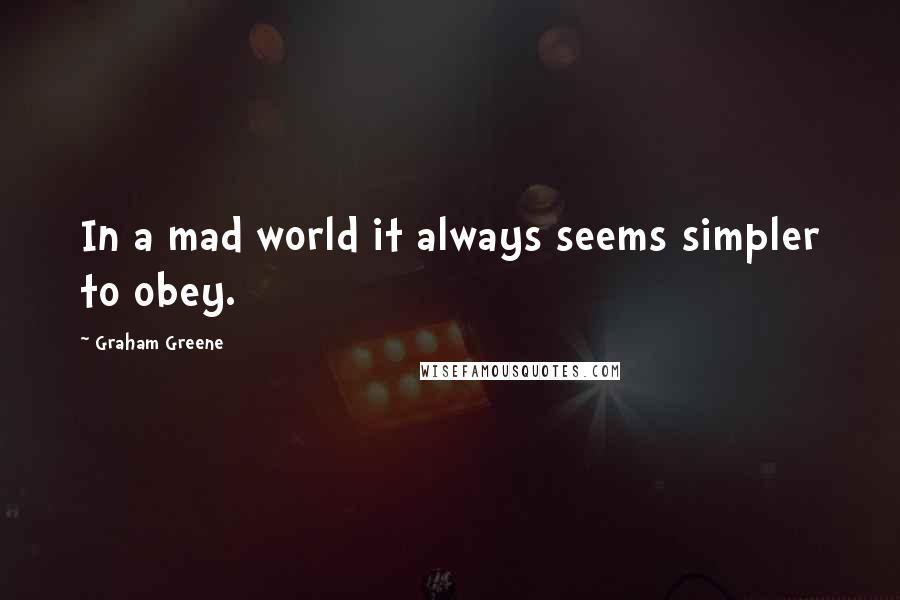 Graham Greene Quotes: In a mad world it always seems simpler to obey.