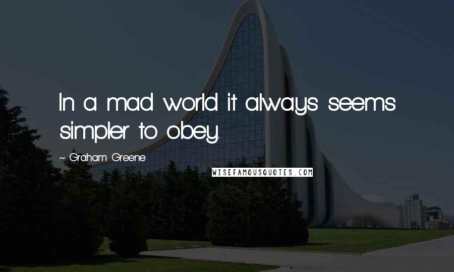 Graham Greene Quotes: In a mad world it always seems simpler to obey.