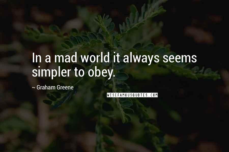 Graham Greene Quotes: In a mad world it always seems simpler to obey.