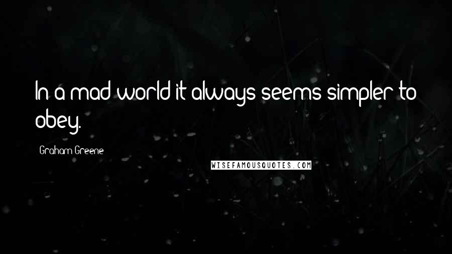 Graham Greene Quotes: In a mad world it always seems simpler to obey.