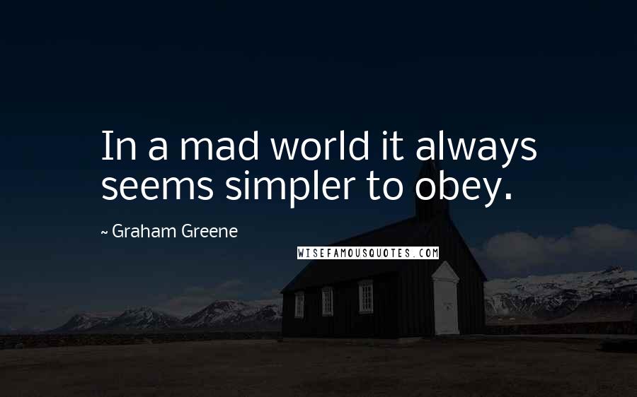 Graham Greene Quotes: In a mad world it always seems simpler to obey.