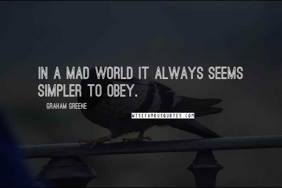 Graham Greene Quotes: In a mad world it always seems simpler to obey.