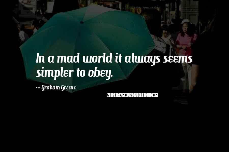 Graham Greene Quotes: In a mad world it always seems simpler to obey.