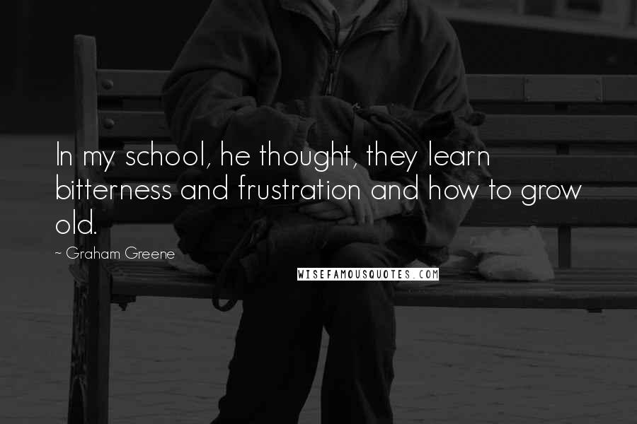 Graham Greene Quotes: In my school, he thought, they learn bitterness and frustration and how to grow old.