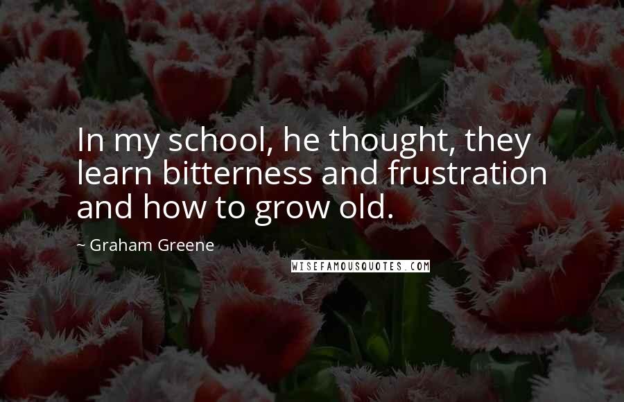 Graham Greene Quotes: In my school, he thought, they learn bitterness and frustration and how to grow old.