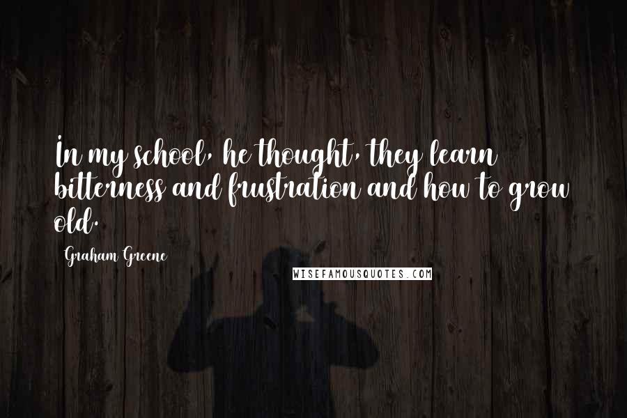 Graham Greene Quotes: In my school, he thought, they learn bitterness and frustration and how to grow old.