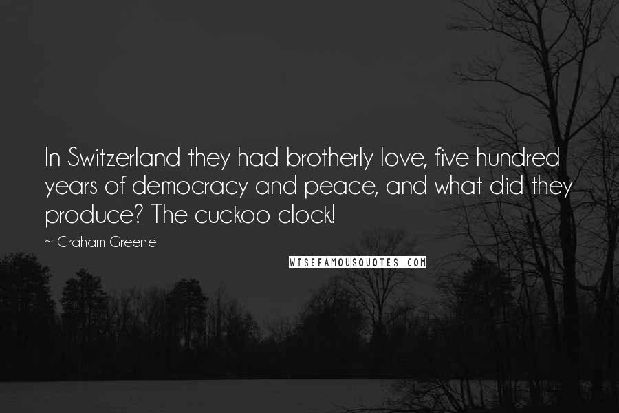 Graham Greene Quotes: In Switzerland they had brotherly love, five hundred years of democracy and peace, and what did they produce? The cuckoo clock!