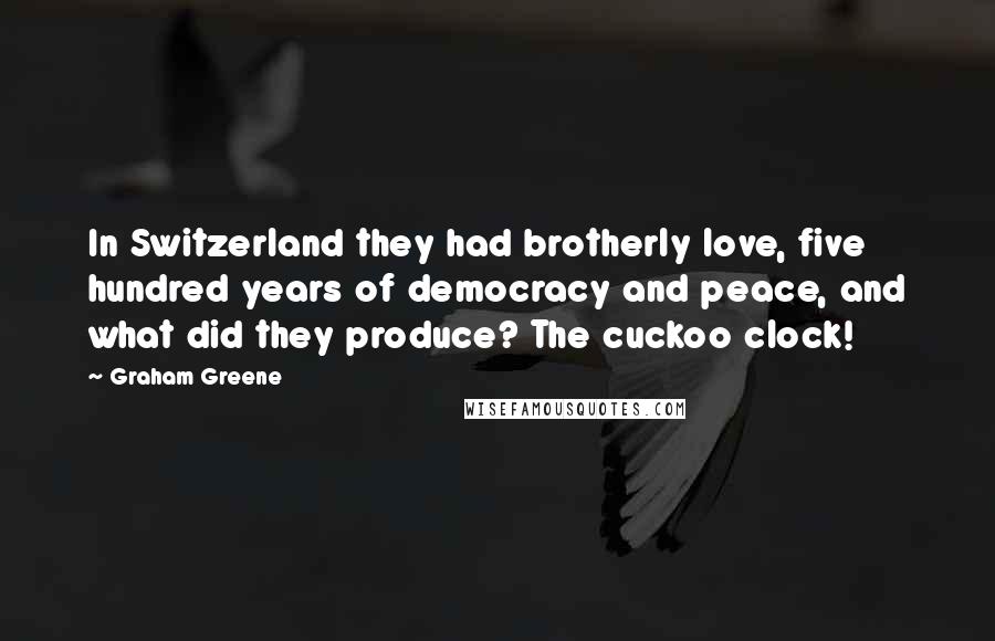 Graham Greene Quotes: In Switzerland they had brotherly love, five hundred years of democracy and peace, and what did they produce? The cuckoo clock!