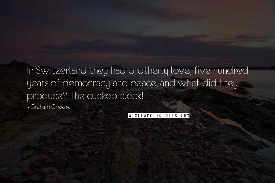 Graham Greene Quotes: In Switzerland they had brotherly love, five hundred years of democracy and peace, and what did they produce? The cuckoo clock!