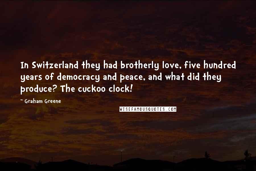 Graham Greene Quotes: In Switzerland they had brotherly love, five hundred years of democracy and peace, and what did they produce? The cuckoo clock!