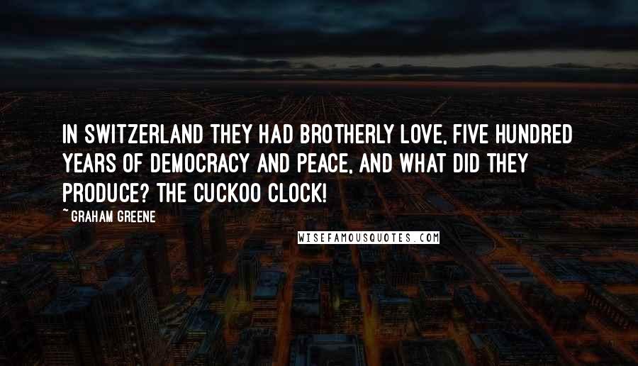 Graham Greene Quotes: In Switzerland they had brotherly love, five hundred years of democracy and peace, and what did they produce? The cuckoo clock!