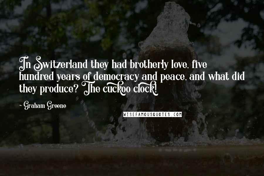 Graham Greene Quotes: In Switzerland they had brotherly love, five hundred years of democracy and peace, and what did they produce? The cuckoo clock!