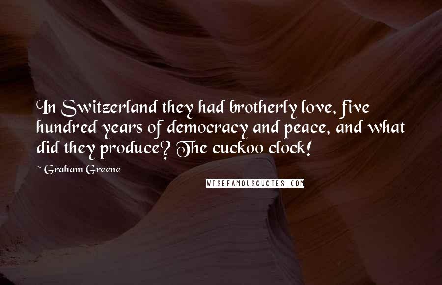 Graham Greene Quotes: In Switzerland they had brotherly love, five hundred years of democracy and peace, and what did they produce? The cuckoo clock!