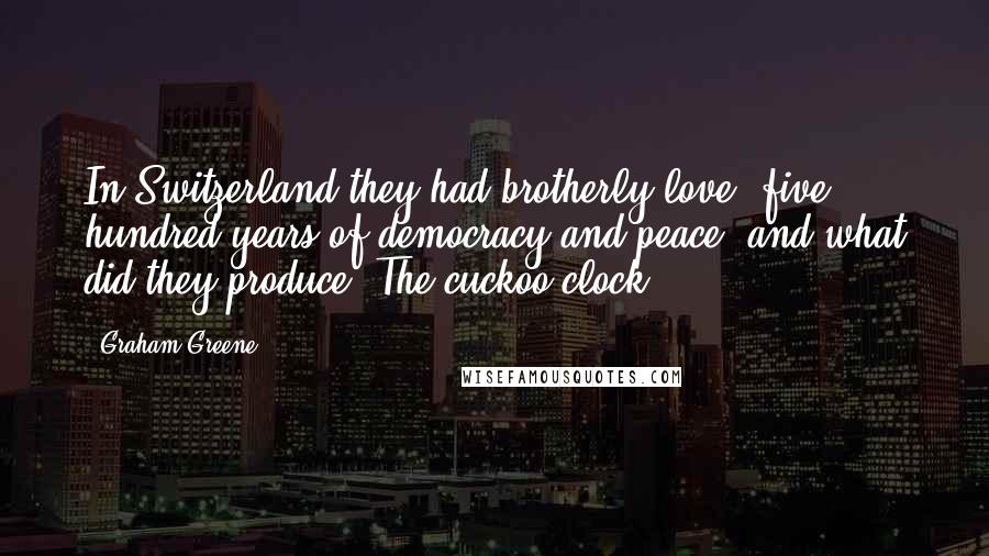 Graham Greene Quotes: In Switzerland they had brotherly love, five hundred years of democracy and peace, and what did they produce? The cuckoo clock!