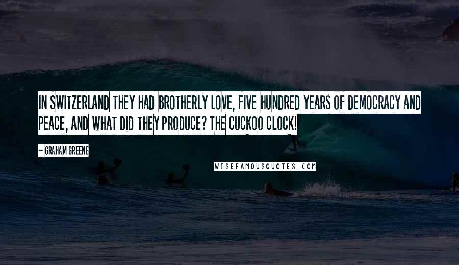 Graham Greene Quotes: In Switzerland they had brotherly love, five hundred years of democracy and peace, and what did they produce? The cuckoo clock!