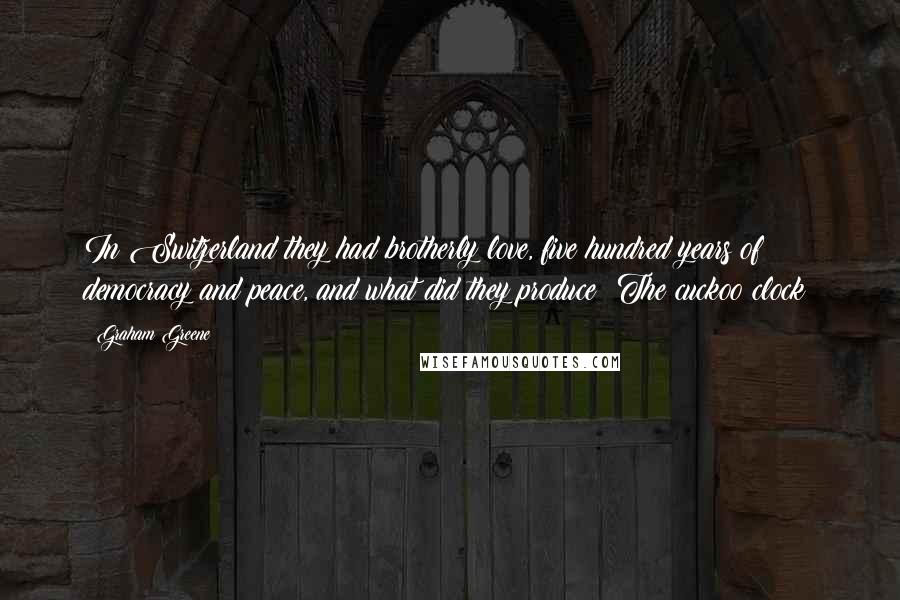 Graham Greene Quotes: In Switzerland they had brotherly love, five hundred years of democracy and peace, and what did they produce? The cuckoo clock!