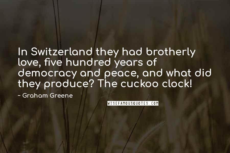 Graham Greene Quotes: In Switzerland they had brotherly love, five hundred years of democracy and peace, and what did they produce? The cuckoo clock!