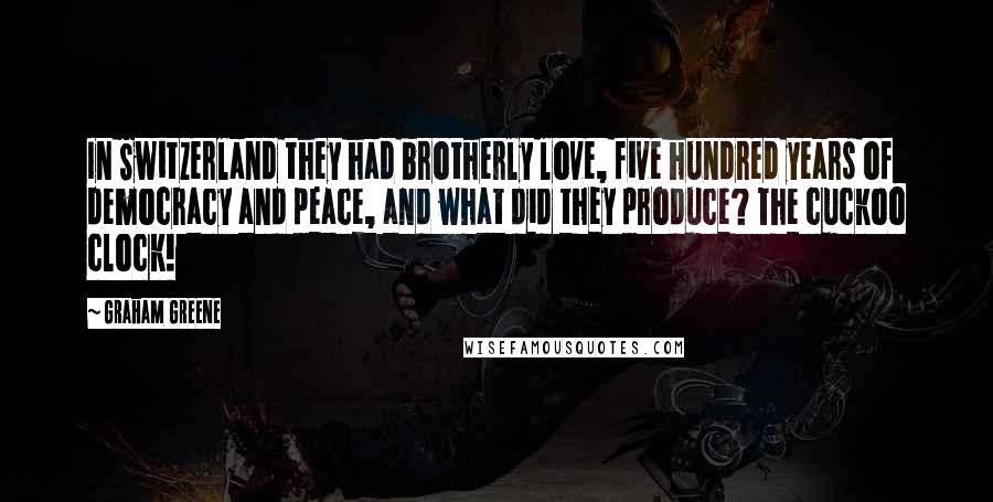 Graham Greene Quotes: In Switzerland they had brotherly love, five hundred years of democracy and peace, and what did they produce? The cuckoo clock!