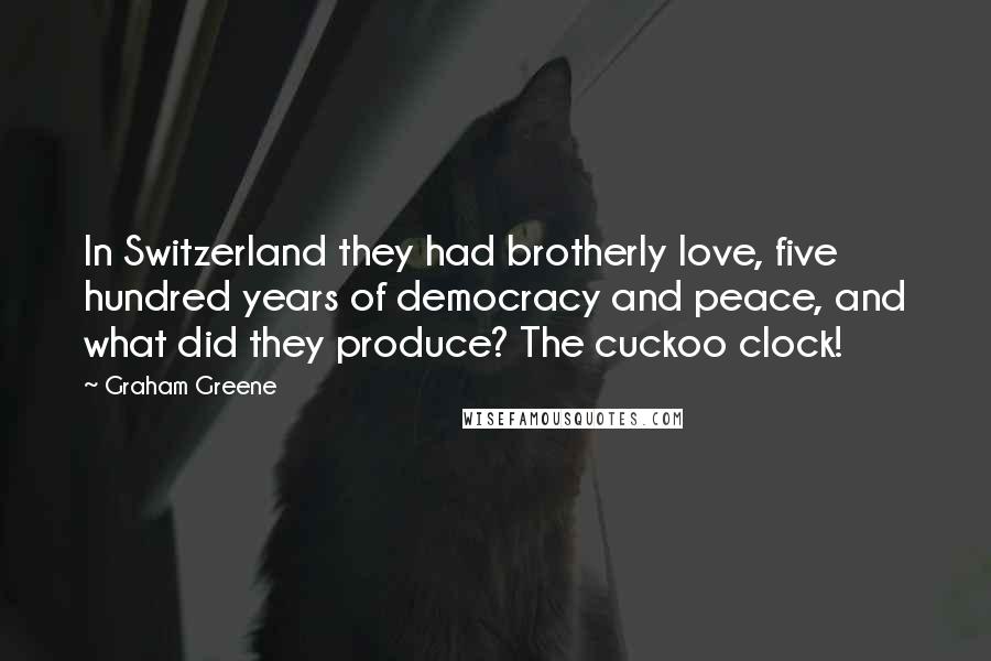 Graham Greene Quotes: In Switzerland they had brotherly love, five hundred years of democracy and peace, and what did they produce? The cuckoo clock!