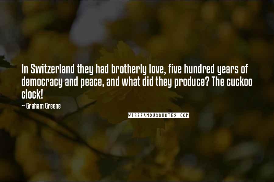 Graham Greene Quotes: In Switzerland they had brotherly love, five hundred years of democracy and peace, and what did they produce? The cuckoo clock!