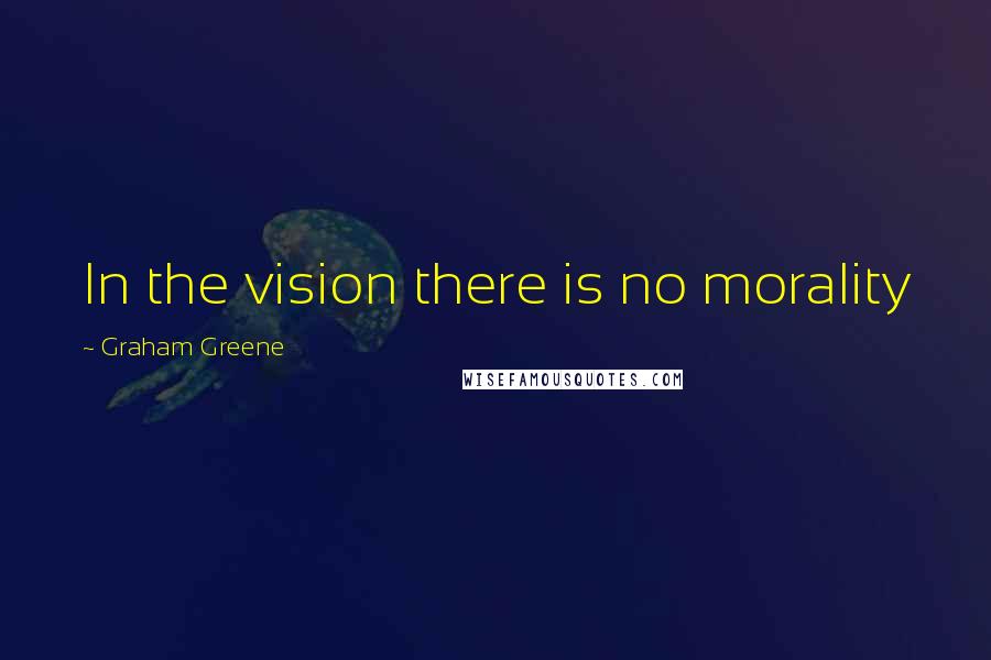 Graham Greene Quotes: In the vision there is no morality