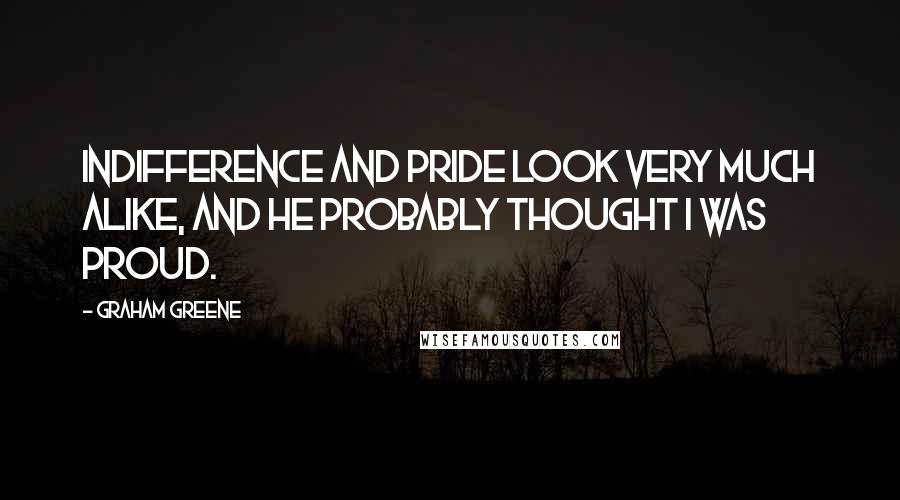 Graham Greene Quotes: Indifference and pride look very much alike, and he probably thought I was proud.