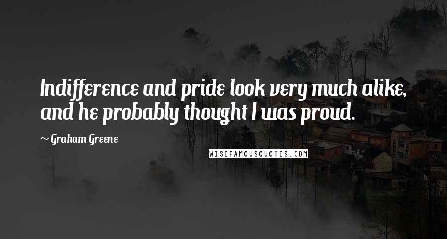 Graham Greene Quotes: Indifference and pride look very much alike, and he probably thought I was proud.