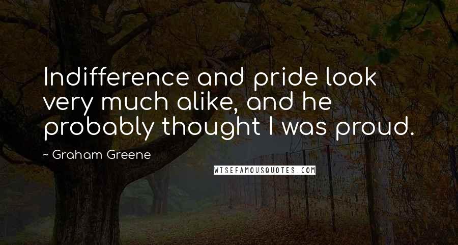 Graham Greene Quotes: Indifference and pride look very much alike, and he probably thought I was proud.