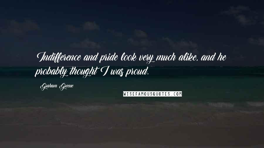 Graham Greene Quotes: Indifference and pride look very much alike, and he probably thought I was proud.