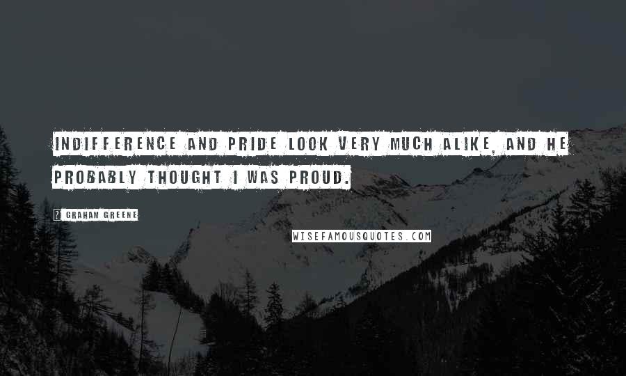 Graham Greene Quotes: Indifference and pride look very much alike, and he probably thought I was proud.
