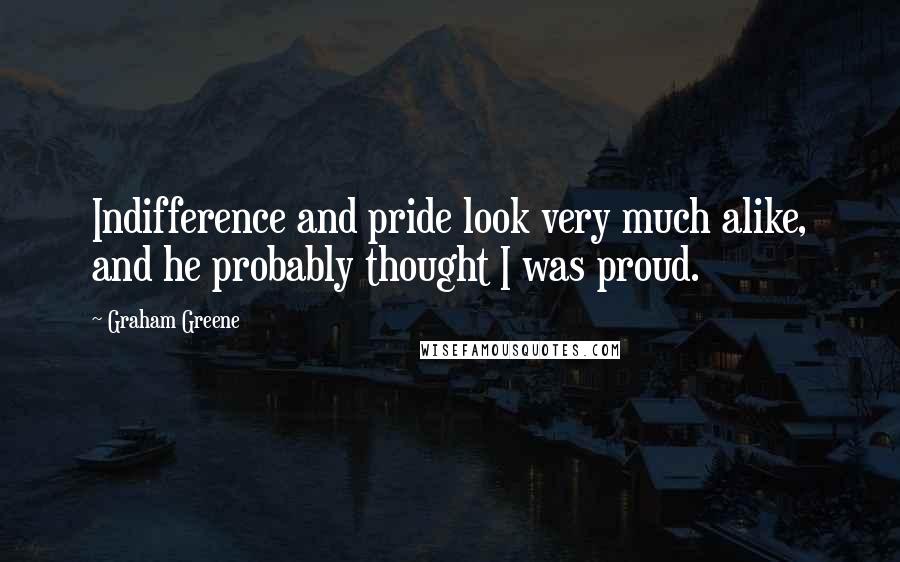 Graham Greene Quotes: Indifference and pride look very much alike, and he probably thought I was proud.