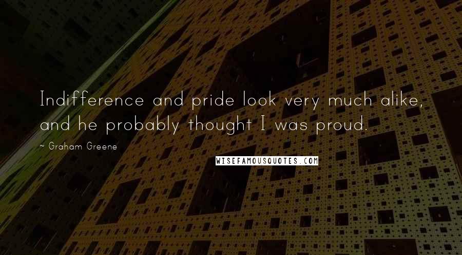 Graham Greene Quotes: Indifference and pride look very much alike, and he probably thought I was proud.