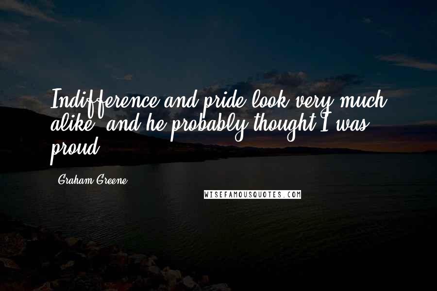 Graham Greene Quotes: Indifference and pride look very much alike, and he probably thought I was proud.