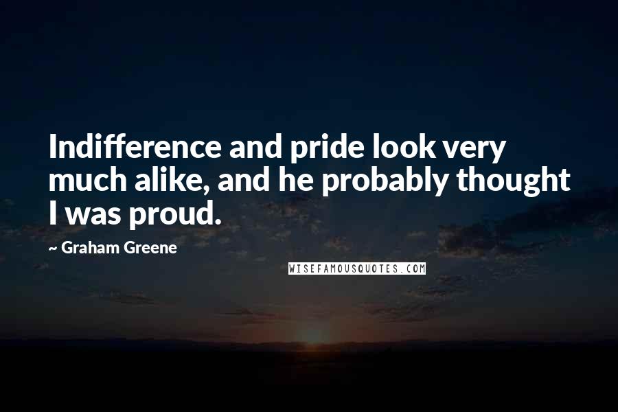 Graham Greene Quotes: Indifference and pride look very much alike, and he probably thought I was proud.