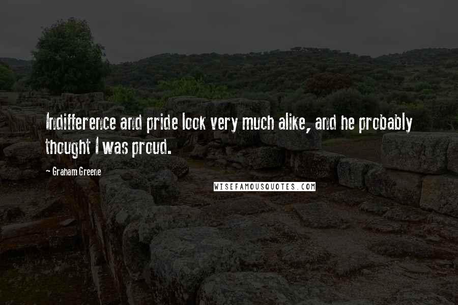 Graham Greene Quotes: Indifference and pride look very much alike, and he probably thought I was proud.