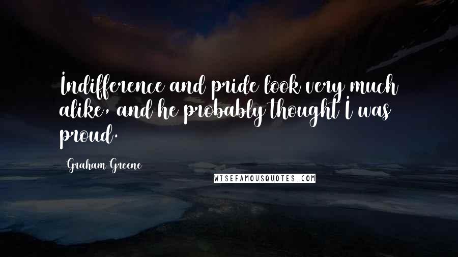 Graham Greene Quotes: Indifference and pride look very much alike, and he probably thought I was proud.