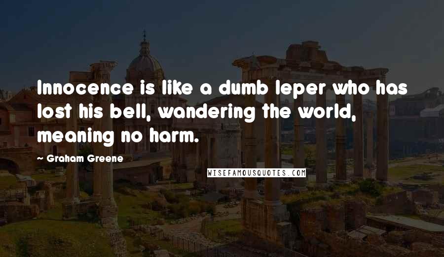 Graham Greene Quotes: Innocence is like a dumb leper who has lost his bell, wandering the world, meaning no harm.