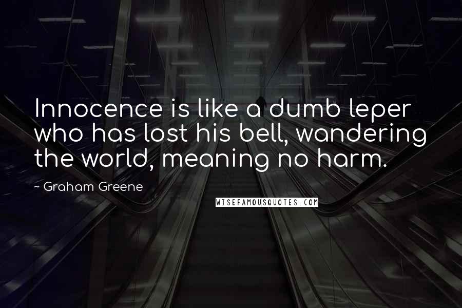 Graham Greene Quotes: Innocence is like a dumb leper who has lost his bell, wandering the world, meaning no harm.