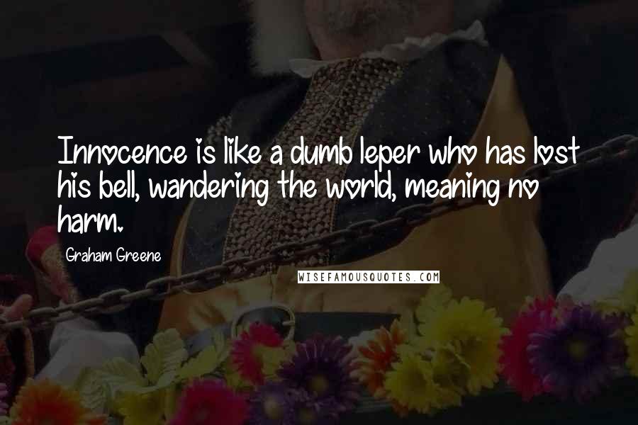 Graham Greene Quotes: Innocence is like a dumb leper who has lost his bell, wandering the world, meaning no harm.