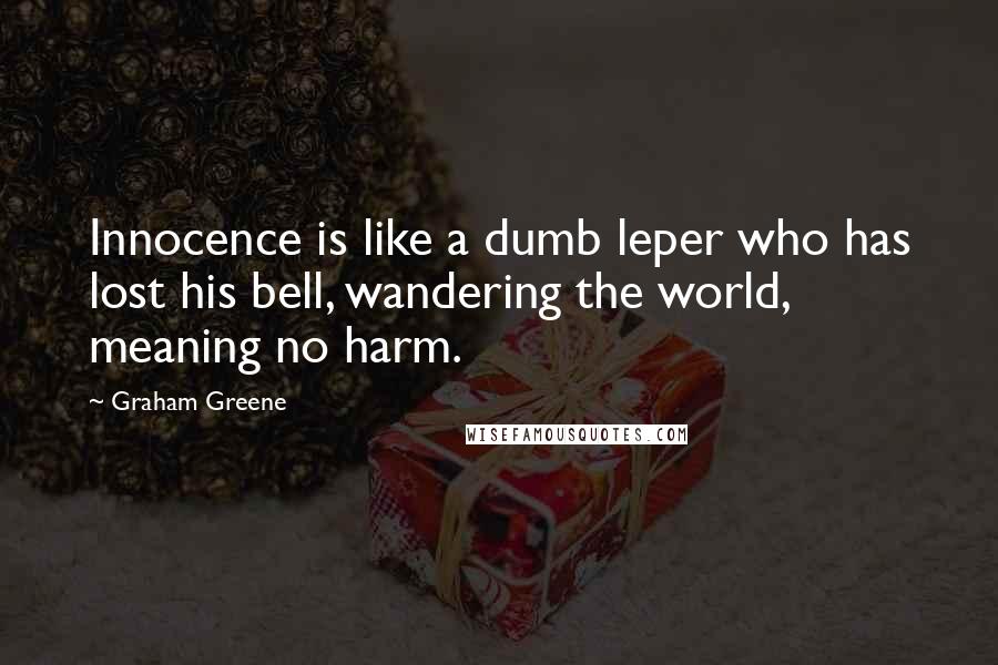 Graham Greene Quotes: Innocence is like a dumb leper who has lost his bell, wandering the world, meaning no harm.