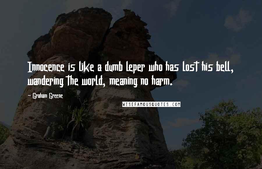 Graham Greene Quotes: Innocence is like a dumb leper who has lost his bell, wandering the world, meaning no harm.